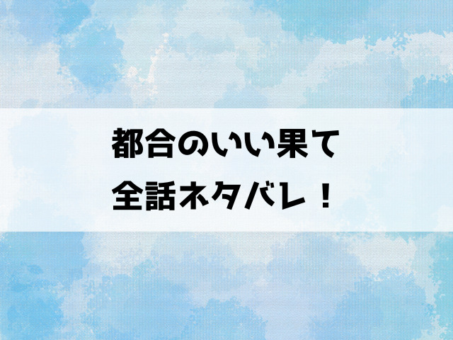 都合のいい果てネタバレ！5話以降の内容や最終回の結末についてもご紹介！